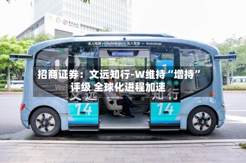 招商证券：文远知行-W维持“增持”评级 全球化进程加速-第2张图片