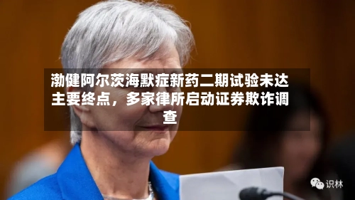 渤健阿尔茨海默症新药二期试验未达主要终点，多家律所启动证券欺诈调查-第2张图片