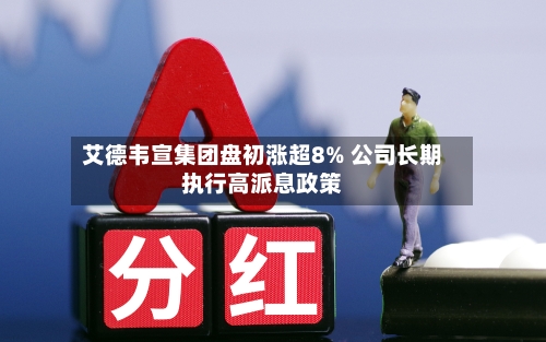 艾德韦宣集团盘初涨超8% 公司长期执行高派息政策