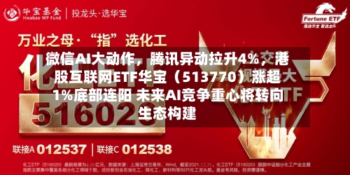 微信AI大动作，腾讯异动拉升4%	，港股互联网ETF华宝（513770）涨超1%底部连阳 未来AI竞争重心将转向生态构建-第3张图片
