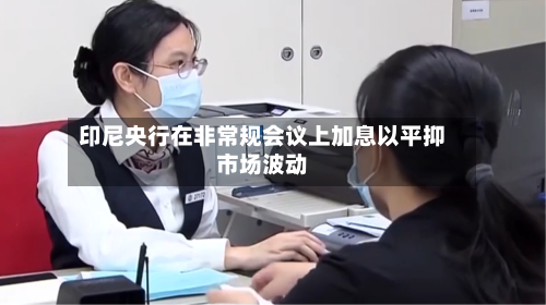 印尼央行在非常规会议上加息以平抑市场波动