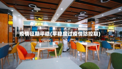 疫情征期平稳(平稳度过疫情防控期)-第2张图片