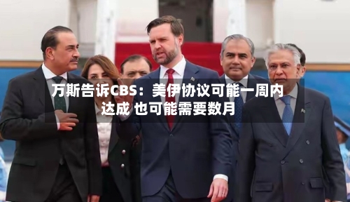 万斯告诉CBS：美伊协议可能一周内达成 也可能需要数月