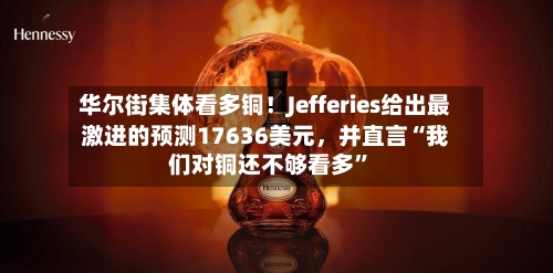 华尔街集体看多铜！Jefferies给出最激进的预测17636美元，并直言“我们对铜还不够看多	”-第2张图片