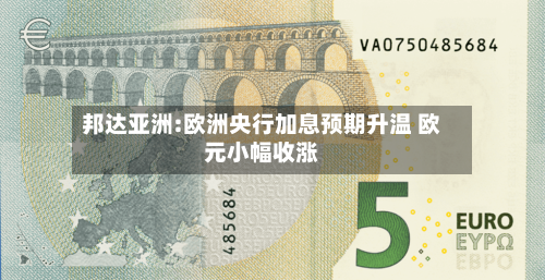 邦达亚洲:欧洲央行加息预期升温 欧元小幅收涨