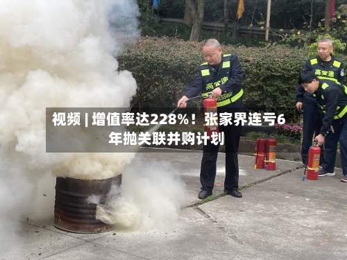 视频 | 增值率达228%！张家界连亏6年抛关联并购计划