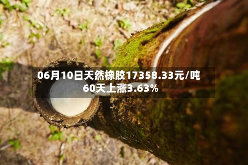 06月10日天然橡胶17358.33元/吨 60天上涨3.63%-第2张图片