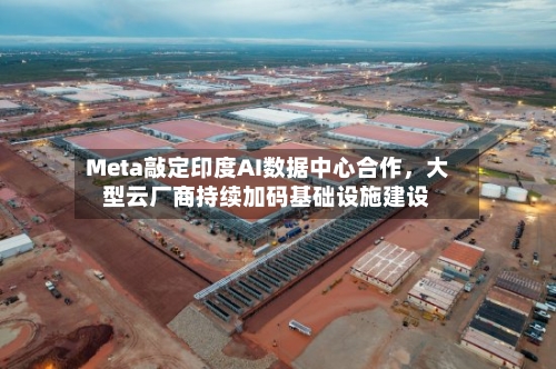 Meta敲定印度AI数据中心合作，大型云厂商持续加码基础设施建设-第3张图片