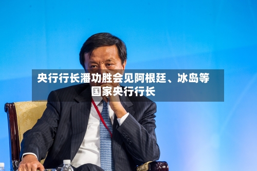 央行行长潘功胜会见阿根廷	、冰岛等国家央行行长-第2张图片