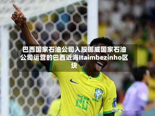 巴西国家石油公司入股挪威国家石油公司运营的巴西近海Itaimbezinho区块