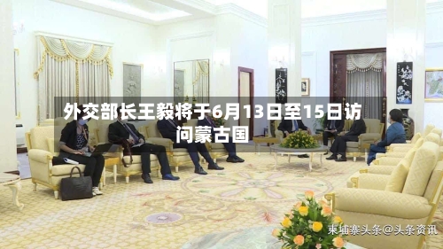 外交部长王毅将于6月13日至15日访问蒙古国-第2张图片