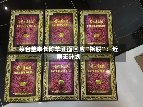 茅台董事长陈华正面回应“拆股	”：近来暂无计划-第2张图片