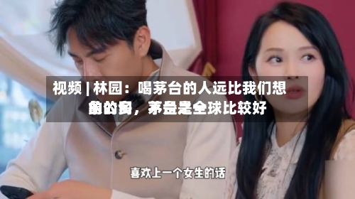 视频 | 林园：喝茅台的人远比我们想象的多	，茅台是全球比较好的公司，不是之一-第2张图片