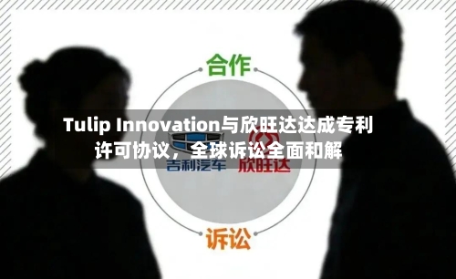 Tulip Innovation与欣旺达达成专利许可协议，全球诉讼全面和解-第2张图片