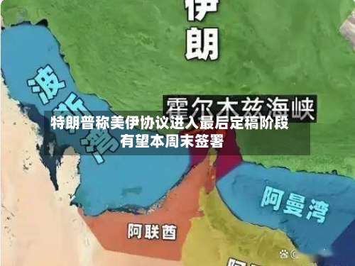 特朗普称美伊协议进入最后定稿阶段 有望本周末签署-第2张图片