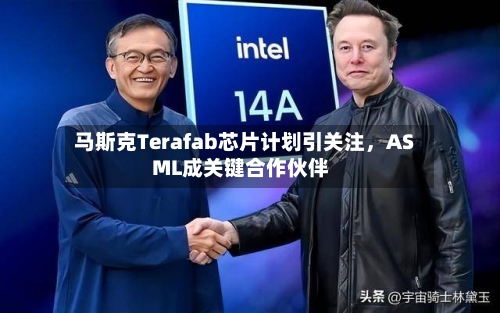 马斯克Terafab芯片计划引关注，ASML成关键合作伙伴-第2张图片