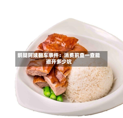 鹅腿阿姨翻车事件：消费前查一查能避开多少坑