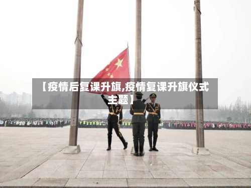 【疫情后复课升旗,疫情复课升旗仪式主题】-第2张图片