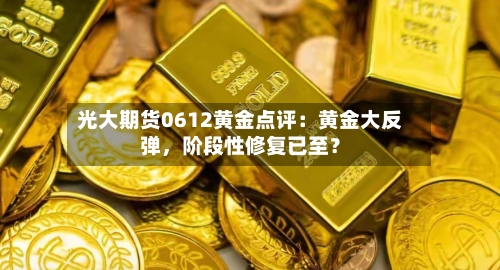 光大期货0612黄金点评：黄金大反弹，阶段性修复已至？-第3张图片