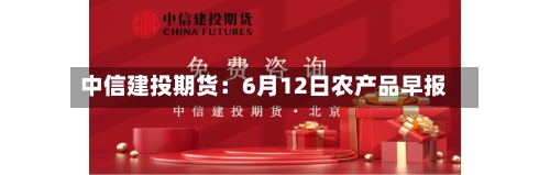 中信建投期货：6月12日农产品早报-第2张图片
