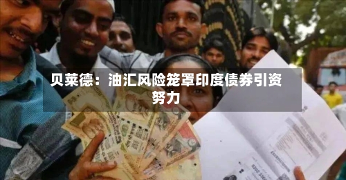 贝莱德：油汇风险笼罩印度债券引资努力-第2张图片