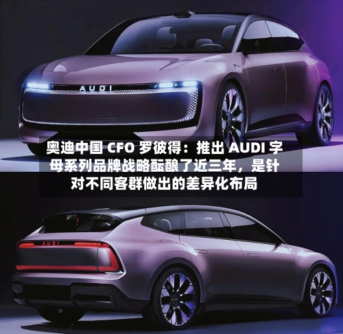 奥迪中国 CFO 罗彼得：推出 AUDI 字母系列品牌战略酝酿了近三年	，是针对不同客群做出的差异化布局-第2张图片