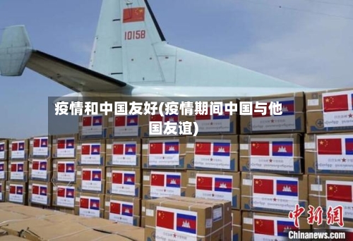 疫情和中国友好(疫情期间中国与他国友谊)-第2张图片