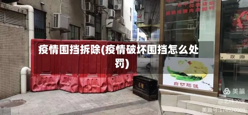 疫情围挡拆除(疫情破坏围挡怎么处罚)