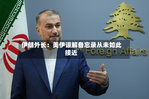 伊朗外长：美伊谅解备忘录从未如此接近-第3张图片