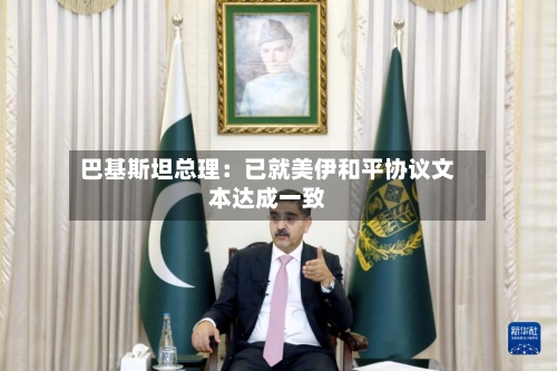 巴基斯坦总理：已就美伊和平协议文本达成一致-第2张图片