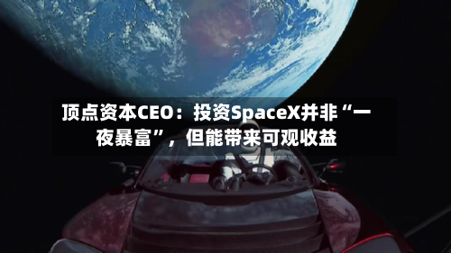 顶点资本CEO：投资SpaceX并非“一夜暴富	”	，但能带来可观收益-第2张图片