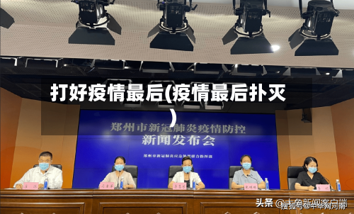打好疫情最后(疫情最后扑灭)-第3张图片