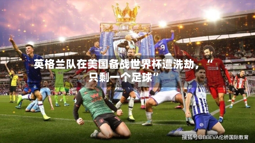 英格兰队在美国备战世界杯遭洗劫，“只剩一个足球”-第2张图片