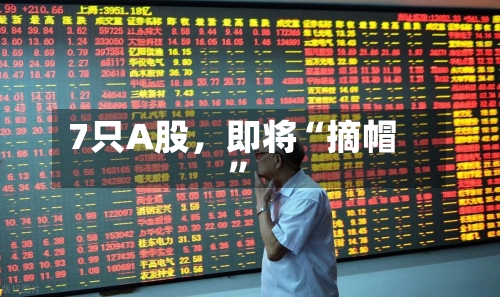 7只A股	，即将“摘帽	”-第2张图片