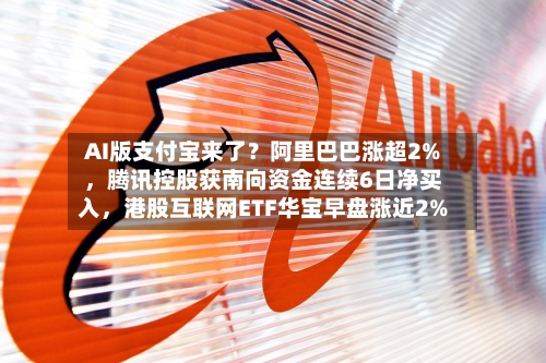 AI版支付宝来了？阿里巴巴涨超2%	，腾讯控股获南向资金连续6日净买入，港股互联网ETF华宝早盘涨近2%-第2张图片