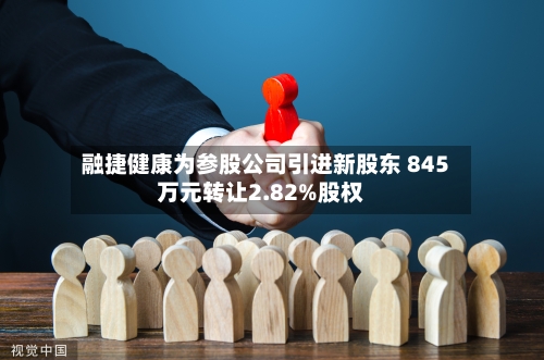 融捷健康为参股公司引进新股东 845万元转让2.82%股权