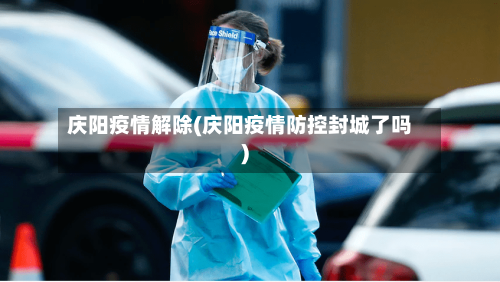 庆阳疫情解除(庆阳疫情防控封城了吗)
