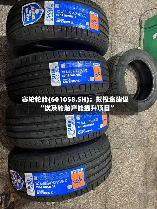 赛轮轮胎(601058.SH)：拟投资建设“埃及轮胎产能提升项目	”-第3张图片