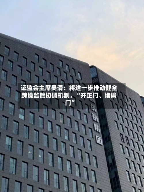 证监会主席吴清：将进一步推动健全跨境监管协调机制，“开正门、堵偏门”-第2张图片