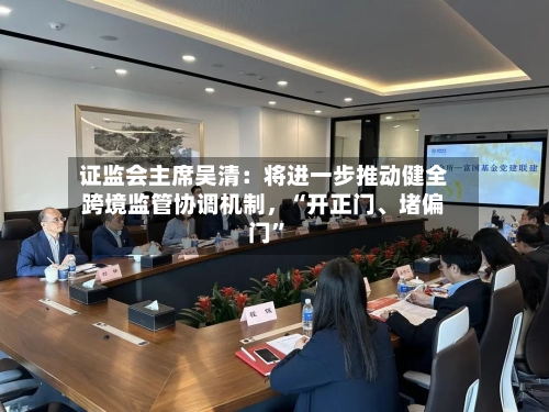 证监会主席吴清：将进一步推动健全跨境监管协调机制，“开正门、堵偏门”