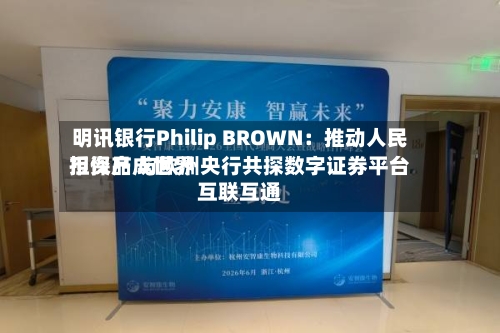 明讯银行Philip BROWN:推动人民币资产成世界
担保品 与欧洲央行共探数字证券平台互联互通-第2张图片