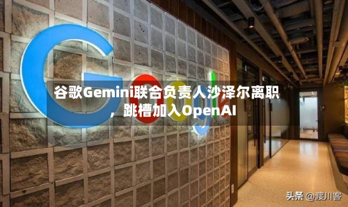 谷歌Gemini联合负责人沙泽尔离职，跳槽加入OpenAI-第3张图片