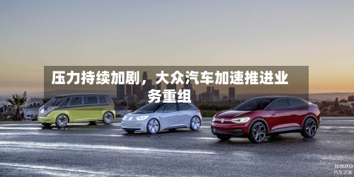 压力持续加剧，大众汽车加速推进业务重组-第3张图片