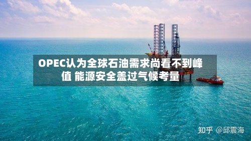 OPEC认为全球石油需求尚看不到峰值 能源安全盖过气候考量