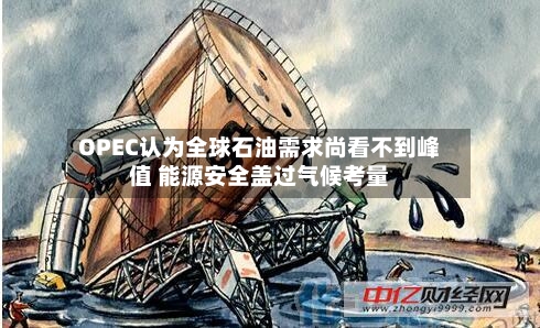 OPEC认为全球石油需求尚看不到峰值 能源安全盖过气候考量-第3张图片