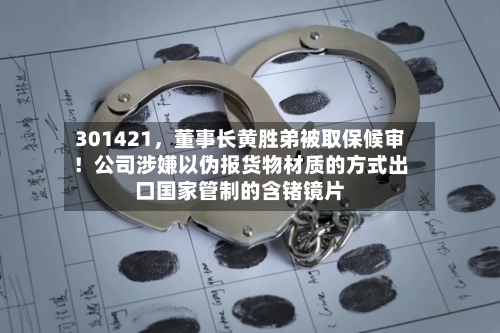 301421	，董事长黄胜弟被取保候审！公司涉嫌以伪报货物材质的方式出口国家管制的含锗镜片-第3张图片