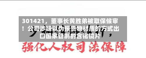 301421，董事长黄胜弟被取保候审！公司涉嫌以伪报货物材质的方式出口国家管制的含锗镜片-第2张图片