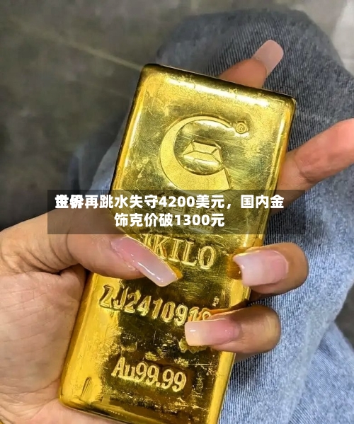 世界金价再跳水失守4200美元	，国内金饰克价破1300元-第2张图片