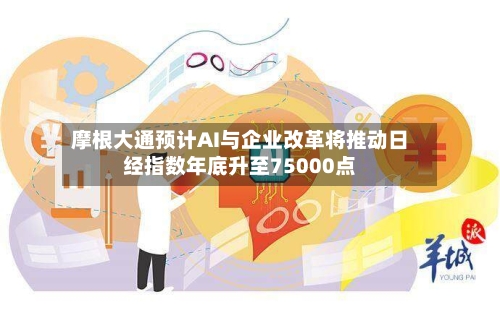 摩根大通预计AI与企业改革将推动日经指数年底升至75000点