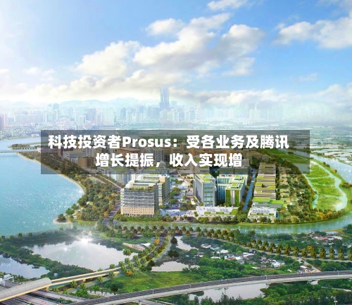 科技投资者Prosus：受各业务及腾讯增长提振	，收入实现增-第2张图片